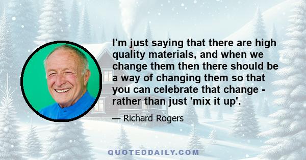 I'm just saying that there are high quality materials, and when we change them then there should be a way of changing them so that you can celebrate that change - rather than just 'mix it up'.