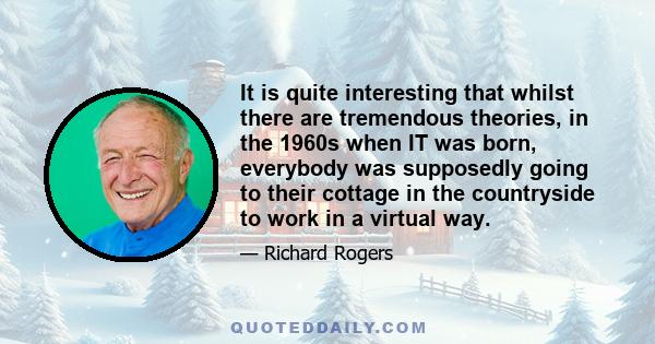 It is quite interesting that whilst there are tremendous theories, in the 1960s when IT was born, everybody was supposedly going to their cottage in the countryside to work in a virtual way.