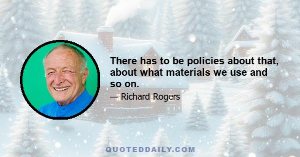 There has to be policies about that, about what materials we use and so on.