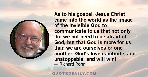 As to his gospel, Jesus Christ came into the world as the image of the invisible God to communicate to us that not only did we not need to be afraid of God, but that God is more for us than we are ourselves or one