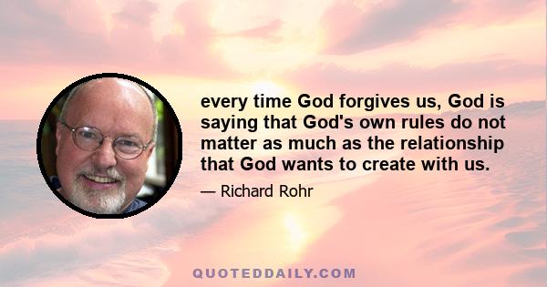 every time God forgives us, God is saying that God's own rules do not matter as much as the relationship that God wants to create with us.