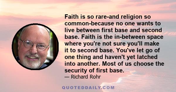 Faith is so rare-and religion so common-because no one wants to live between first base and second base. Faith is the in-between space where you're not sure you'll make it to second base. You've let go of one thing and