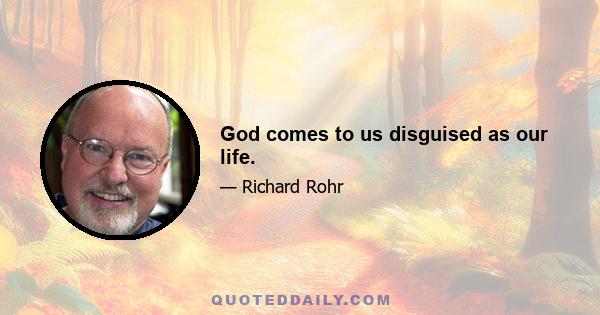 God comes to us disguised as our life.