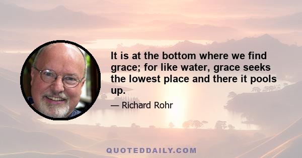 It is at the bottom where we find grace; for like water, grace seeks the lowest place and there it pools up.