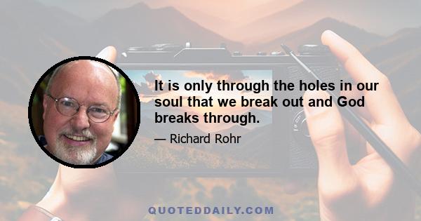 It is only through the holes in our soul that we break out and God breaks through.