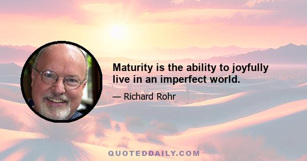 Maturity is the ability to joyfully live in an imperfect world.