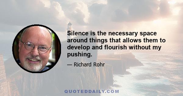 Silence is the necessary space around things that allows them to develop and flourish without my pushing.