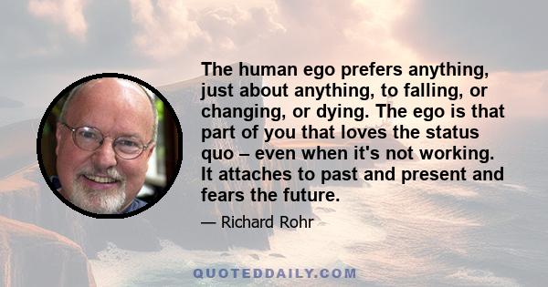 The human ego prefers anything, just about anything, to falling, or changing, or dying. The ego is that part of you that loves the status quo – even when it's not working. It attaches to past and present and fears the