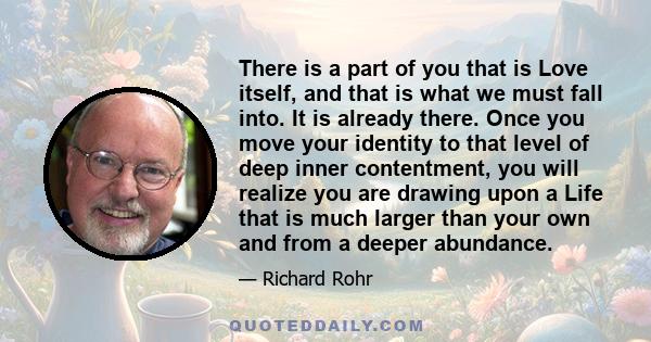 There is a part of you that is Love itself, and that is what we must fall into. It is already there. Once you move your identity to that level of deep inner contentment, you will realize you are drawing upon a Life that 