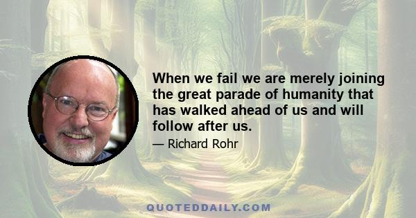 When we fail we are merely joining the great parade of humanity that has walked ahead of us and will follow after us.