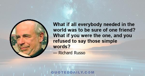 What if all everybody needed in the world was to be sure of one friend? What if you were the one, and you refused to say those simple words?
