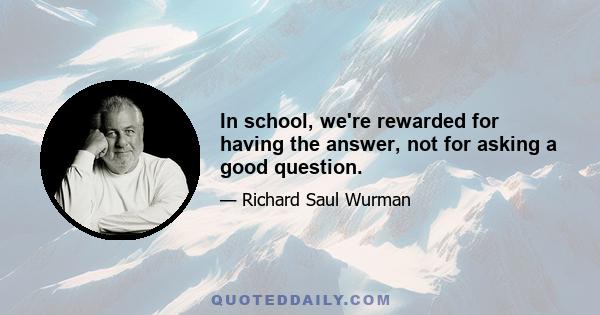 In school, we're rewarded for having the answer, not for asking a good question.