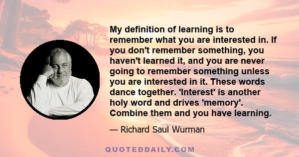 My definition of learning is to remember what you are interested in. If you don't remember something, you haven't learned it, and you are never going to remember something unless you are interested in it. These words