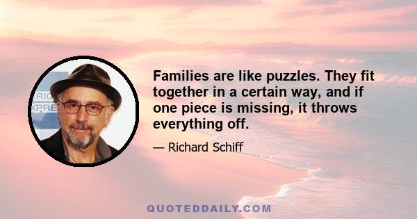 Families are like puzzles. They fit together in a certain way, and if one piece is missing, it throws everything off.