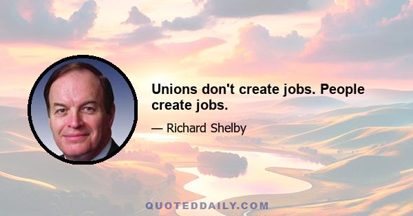 Unions don't create jobs. People create jobs.