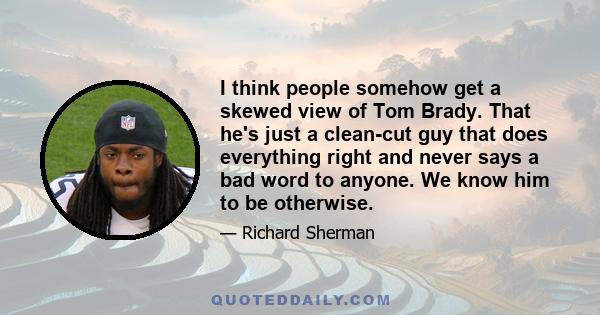 I think people somehow get a skewed view of Tom Brady. That he's just a clean-cut guy that does everything right and never says a bad word to anyone. We know him to be otherwise.