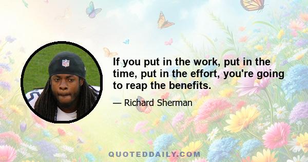 If you put in the work, put in the time, put in the effort, you're going to reap the benefits.