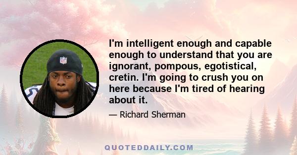 I'm intelligent enough and capable enough to understand that you are ignorant, pompous, egotistical, cretin. I'm going to crush you on here because I'm tired of hearing about it.