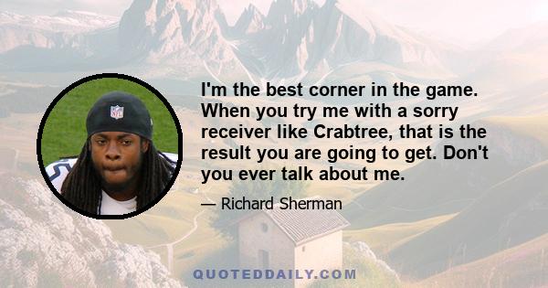 I'm the best corner in the game. When you try me with a sorry receiver like Crabtree, that is the result you are going to get. Don't you ever talk about me.