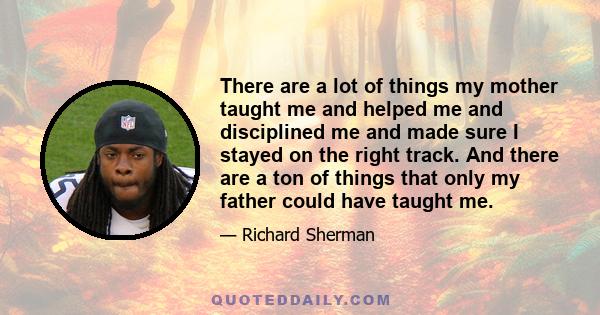 There are a lot of things my mother taught me and helped me and disciplined me and made sure I stayed on the right track. And there are a ton of things that only my father could have taught me.