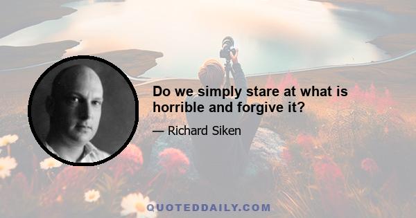 Do we simply stare at what is horrible and forgive it?