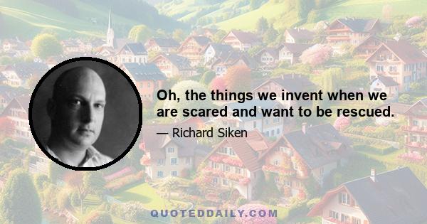 Oh, the things we invent when we are scared and want to be rescued.