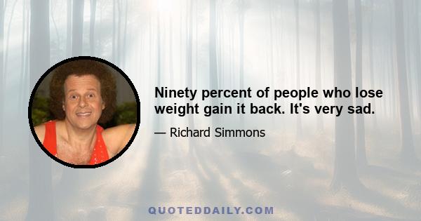 Ninety percent of people who lose weight gain it back. It's very sad.