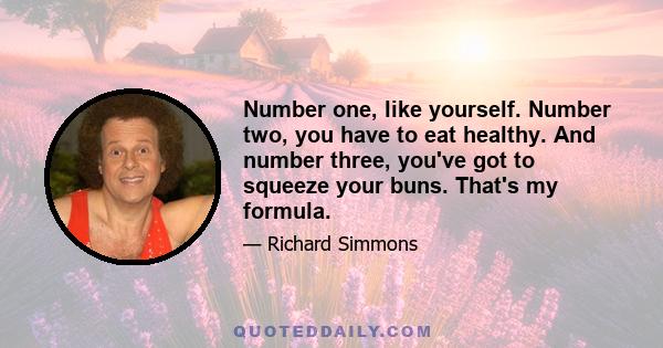 Number one, like yourself. Number two, you have to eat healthy. And number three, you've got to squeeze your buns. That's my formula.