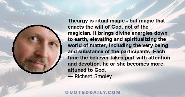 Theurgy is ritual magic - but magic that enacts the will of God, not of the magician. It brings divine energies down to earth, elevating and spiritualizing the world of matter, including the very being and substance of