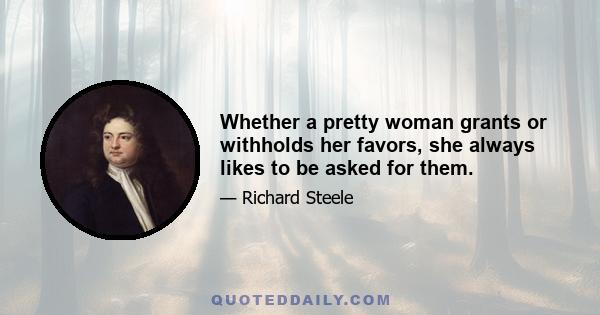 Whether a pretty woman grants or withholds her favors, she always likes to be asked for them.