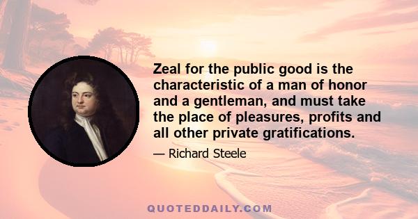 Zeal for the public good is the characteristic of a man of honor and a gentleman, and must take the place of pleasures, profits and all other private gratifications.