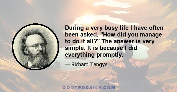 During a very busy life I have often been asked, How did you manage to do it all? The answer is very simple. It is because I did everything promptly.