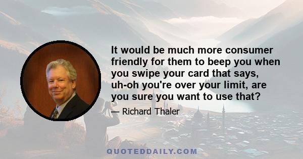 It would be much more consumer friendly for them to beep you when you swipe your card that says, uh-oh you're over your limit, are you sure you want to use that?