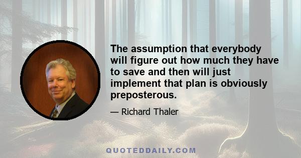 The assumption that everybody will figure out how much they have to save and then will just implement that plan is obviously preposterous.