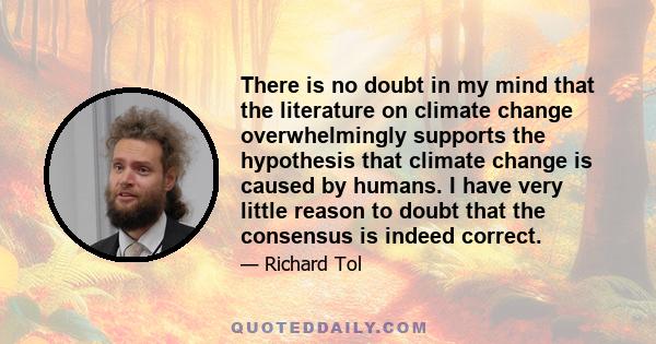 There is no doubt in my mind that the literature on climate change overwhelmingly supports the hypothesis that climate change is caused by humans. I have very little reason to doubt that the consensus is indeed correct.