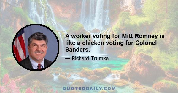 A worker voting for Mitt Romney is like a chicken voting for Colonel Sanders.