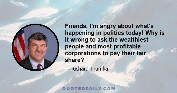 Friends, I'm angry about what's happening in politics today! Why is it wrong to ask the wealthiest people and most profitable corporations to pay their fair share?