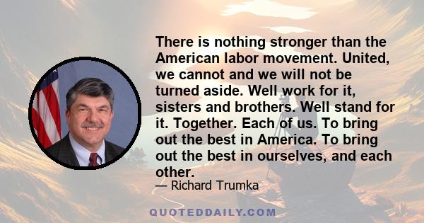 There is nothing stronger than the American labor movement. United, we cannot and we will not be turned aside. Well work for it, sisters and brothers. Well stand for it. Together. Each of us. To bring out the best in