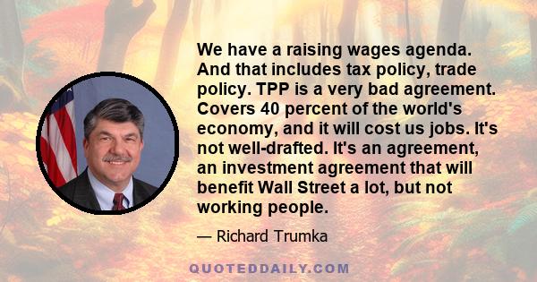 We have a raising wages agenda. And that includes tax policy, trade policy. TPP is a very bad agreement. Covers 40 percent of the world's economy, and it will cost us jobs. It's not well-drafted. It's an agreement, an