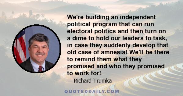 We're building an independent political program that can run electoral politics and then turn on a dime to hold our leaders to task, in case they suddenly develop that old case of amnesia! We'll be there to remind them