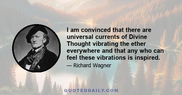 I am convinced that there are universal currents of Divine Thought vibrating the ether everywhere and that any who can feel these vibrations is inspired.