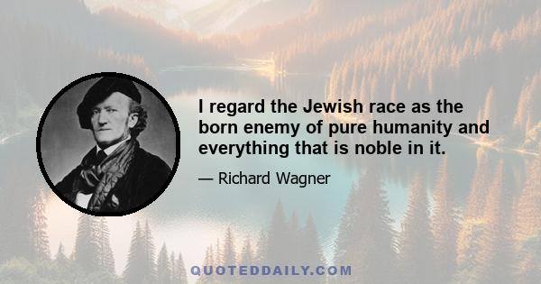 I regard the Jewish race as the born enemy of pure humanity and everything that is noble in it.