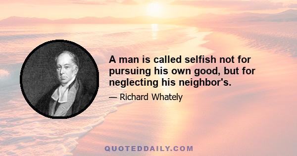 A man is called selfish not for pursuing his own good, but for neglecting his neighbor's.