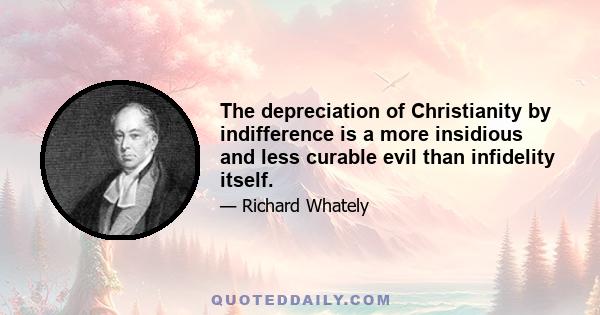 The depreciation of Christianity by indifference is a more insidious and less curable evil than infidelity itself.