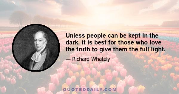 Unless people can be kept in the dark, it is best for those who love the truth to give them the full light.