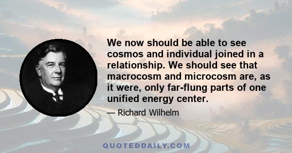 We now should be able to see cosmos and individual joined in a relationship. We should see that macrocosm and microcosm are, as it were, only far-flung parts of one unified energy center.