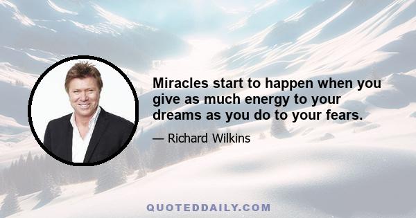 Miracles start to happen when you give as much energy to your dreams as you do to your fears.