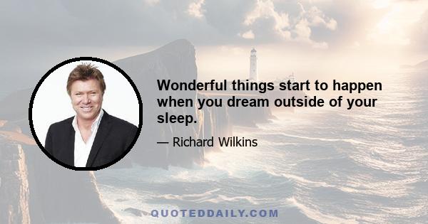 Wonderful things start to happen when you dream outside of your sleep.