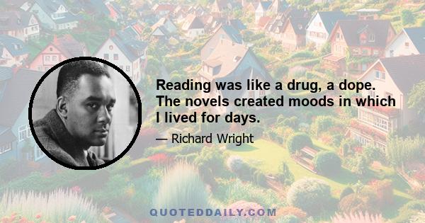 Reading was like a drug, a dope. The novels created moods in which I lived for days.