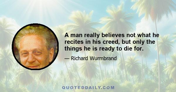 A man really believes not what he recites in his creed, but only the things he is ready to die for.